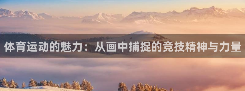 凯发官方正版app娱乐网站:体育运动的魅力:从画中捕捉的竞技